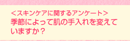 <スキンケアに関するアンケート>季節によって肌の手入れを変えていますか?